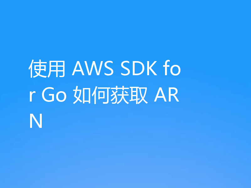 使用 AWS SDK for Go 如何获取 ARN