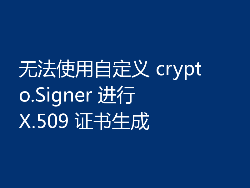 无法使用自定义 crypto.Signer 进行 X.509 证书生成