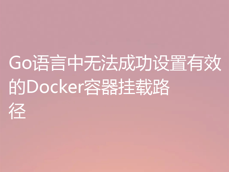 Go语言中无法成功设置有效的Docker容器挂载路径