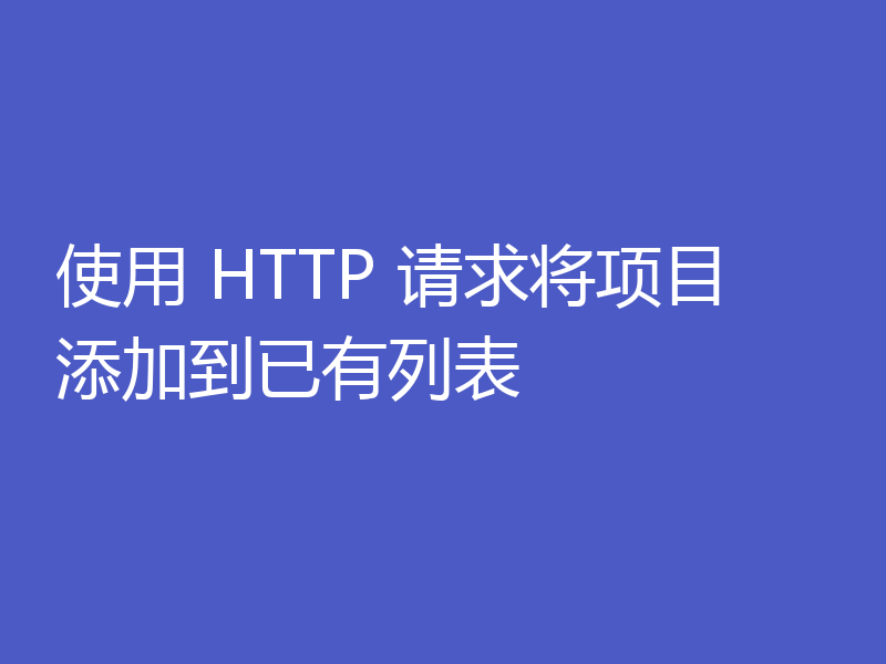 使用 HTTP 请求将项目添加到已有列表