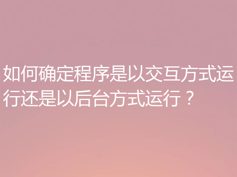 如何确定程序是以交互方式运行还是以后台方式运行？