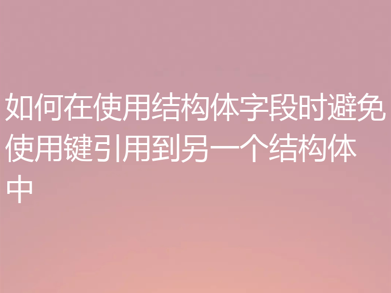如何在使用结构体字段时避免使用键引用到另一个结构体中