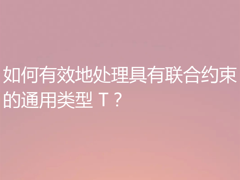 如何有效地处理具有联合约束的通用类型 T？