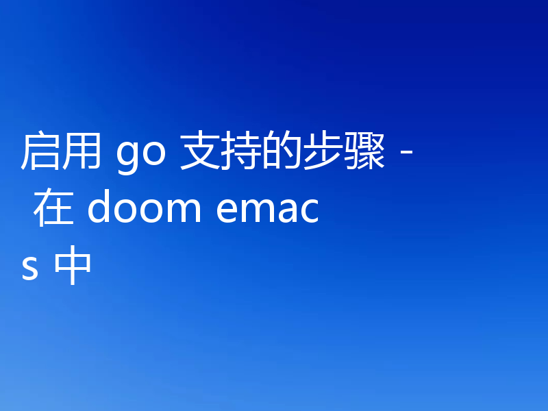 启用 go 支持的步骤 - 在 doom emacs 中