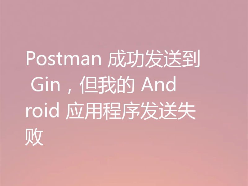 Postman 成功发送到 Gin，但我的 Android 应用程序发送失败