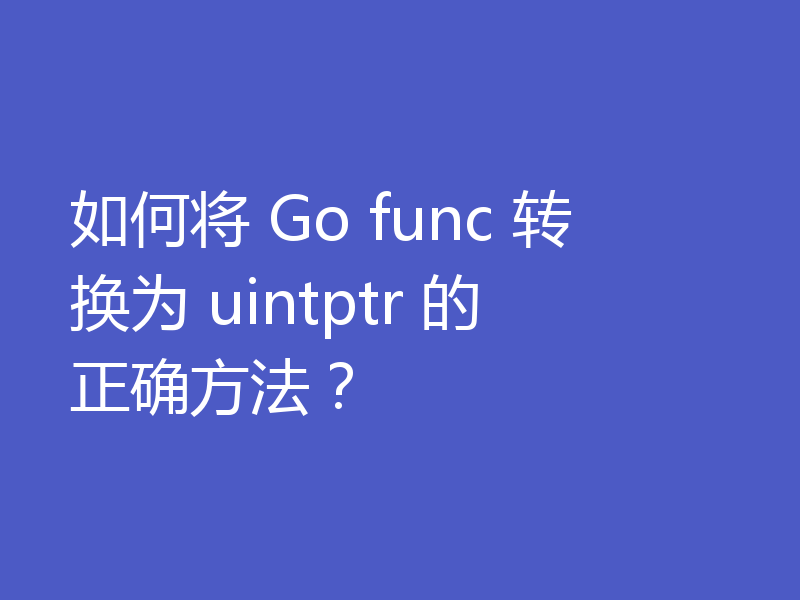 如何将 Go func 转换为 uintptr 的正确方法？