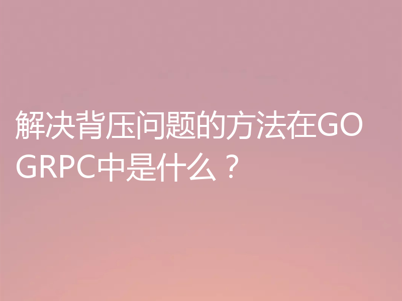 解决背压问题的方法在GO GRPC中是什么？