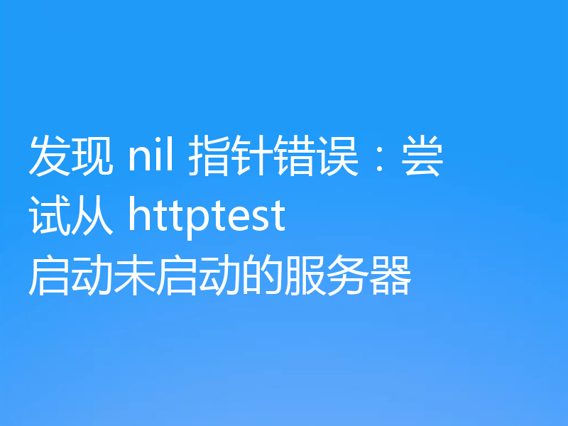 发现 nil 指针错误：尝试从 httptest 启动未启动的服务器
