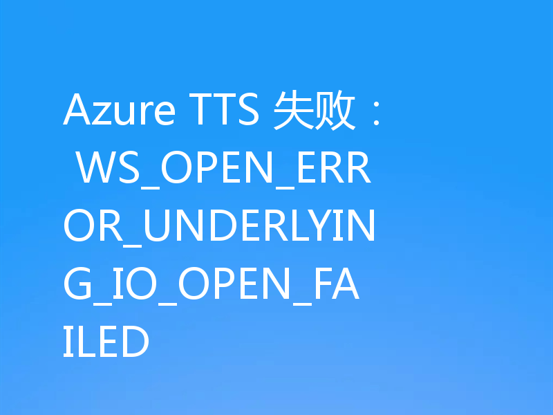 Azure TTS 失败： WS_OPEN_ERROR_UNDERLYING_IO_OPEN_FAILED