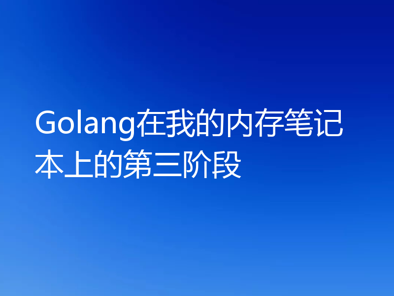 Golang在我的内存笔记本上的第三阶段