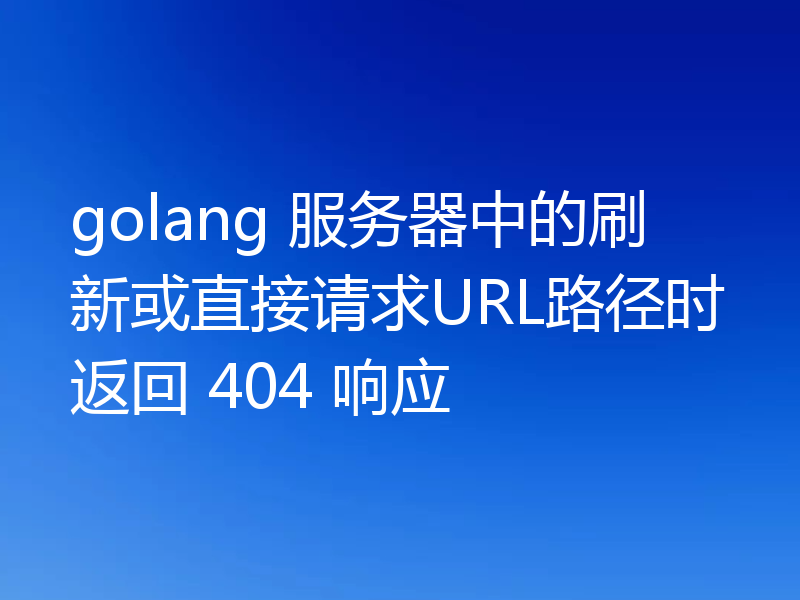 golang 服务器中的刷新或直接请求URL路径时返回 404 响应