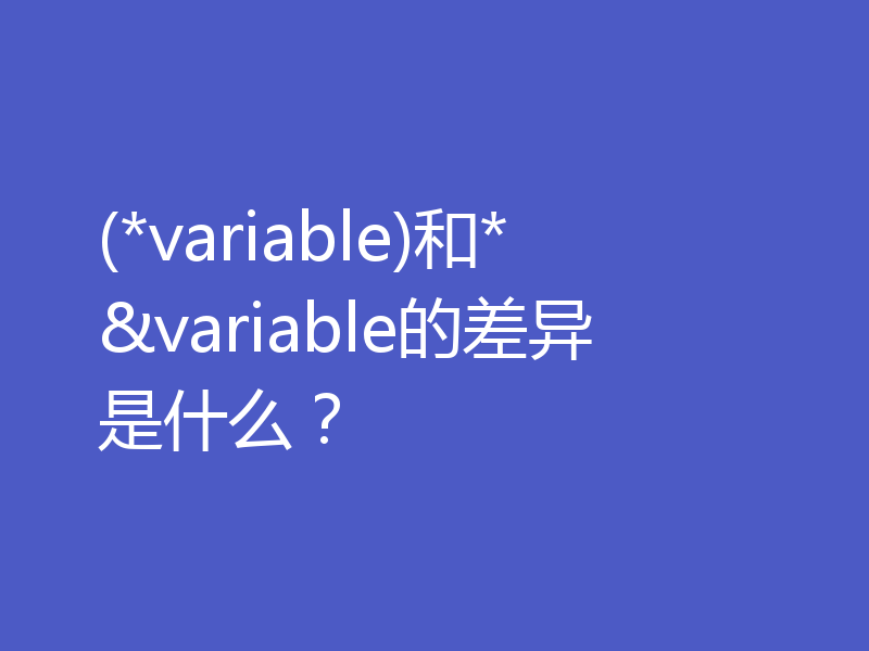 (*variable)和*&variable的差异是什么？