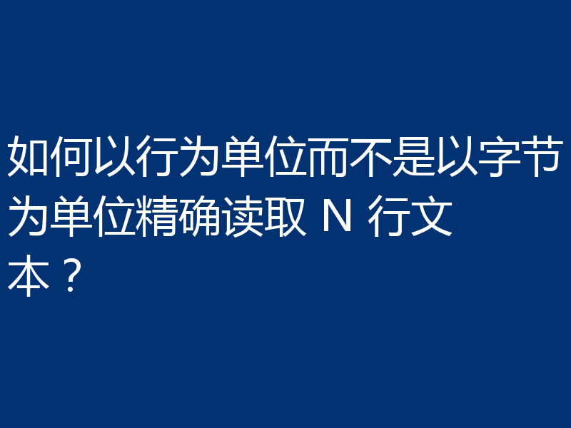 如何以行为单位而不是以字节为单位精确读取 N 行文本？