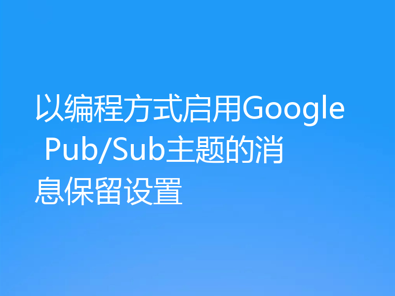 以编程方式启用Google Pub/Sub主题的消息保留设置