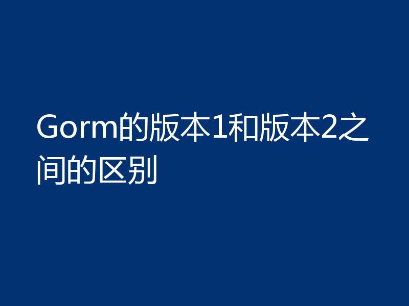 Gorm的版本1和版本2之间的区别