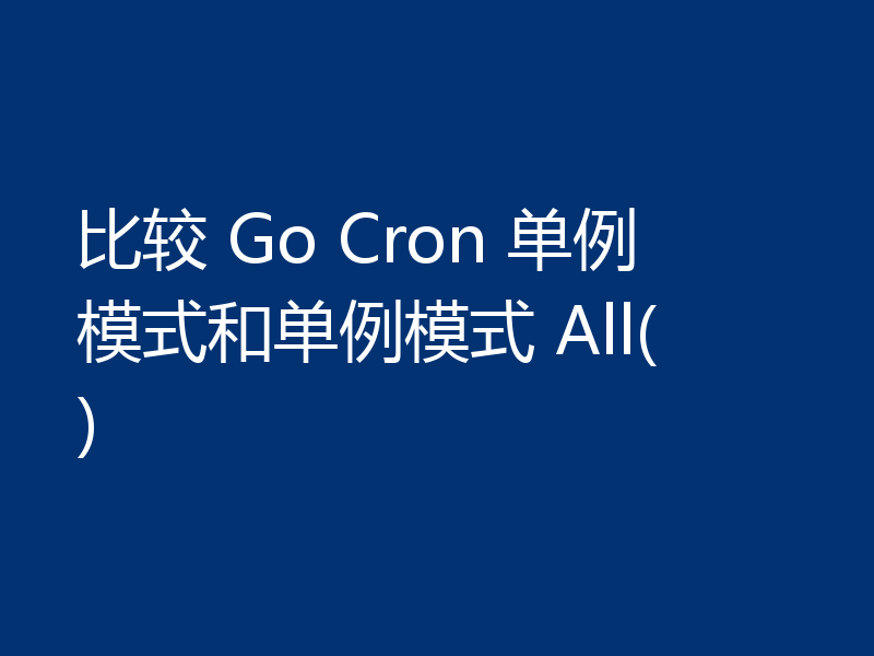 比较 Go Cron 单例模式和单例模式 All()