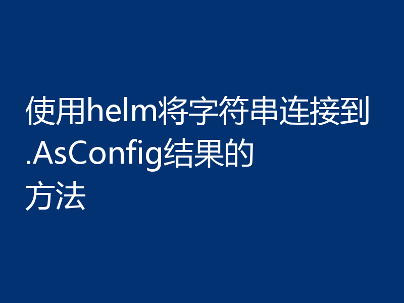 使用helm将字符串连接到.AsConfig结果的方法