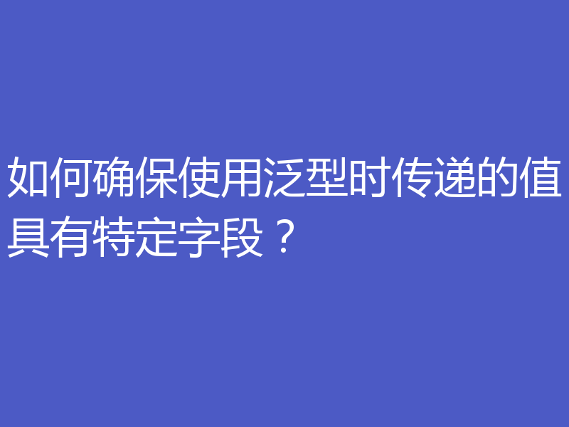 如何确保使用泛型时传递的值具有特定字段？