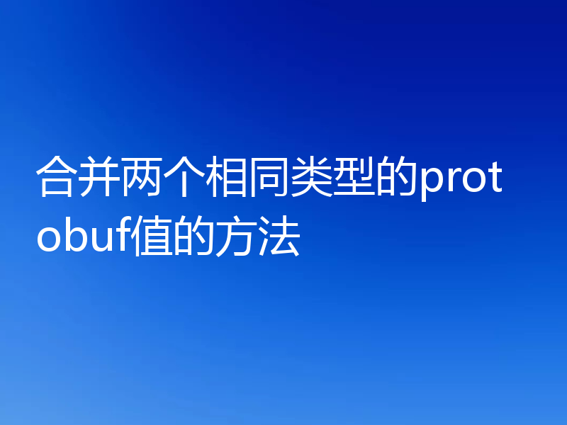 合并两个相同类型的protobuf值的方法