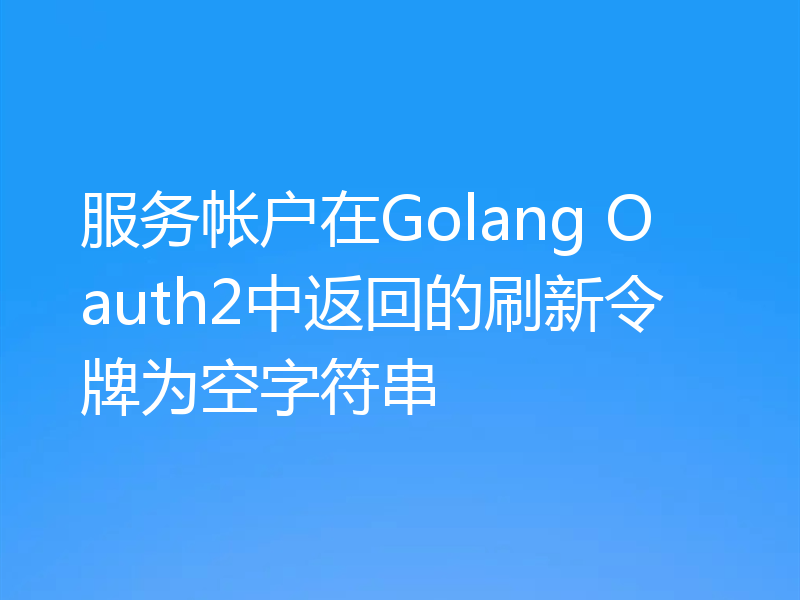 服务帐户在Golang Oauth2中返回的刷新令牌为空字符串
