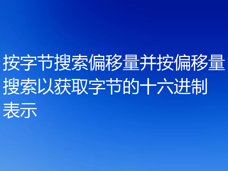 按字节搜索偏移量并按偏移量搜索以获取字节的十六进制表示