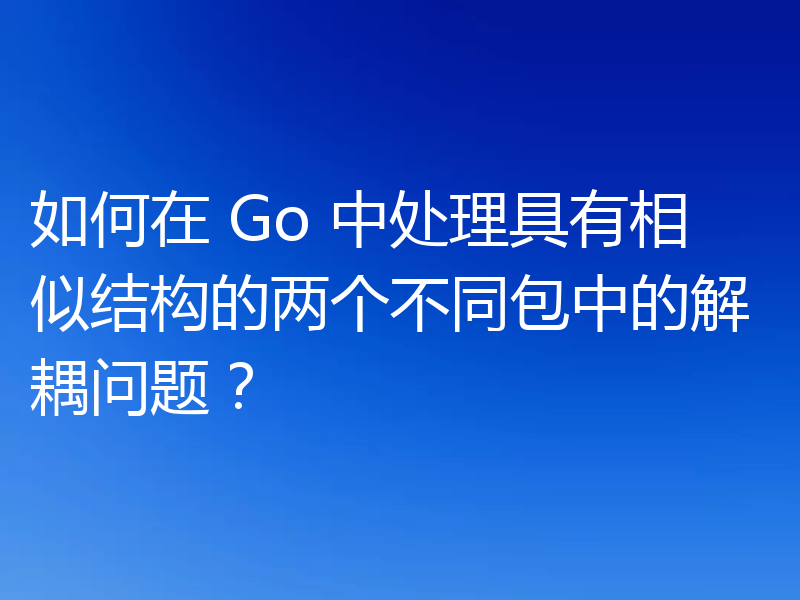 如何在 Go 中处理具有相似结构的两个不同包中的解耦问题？