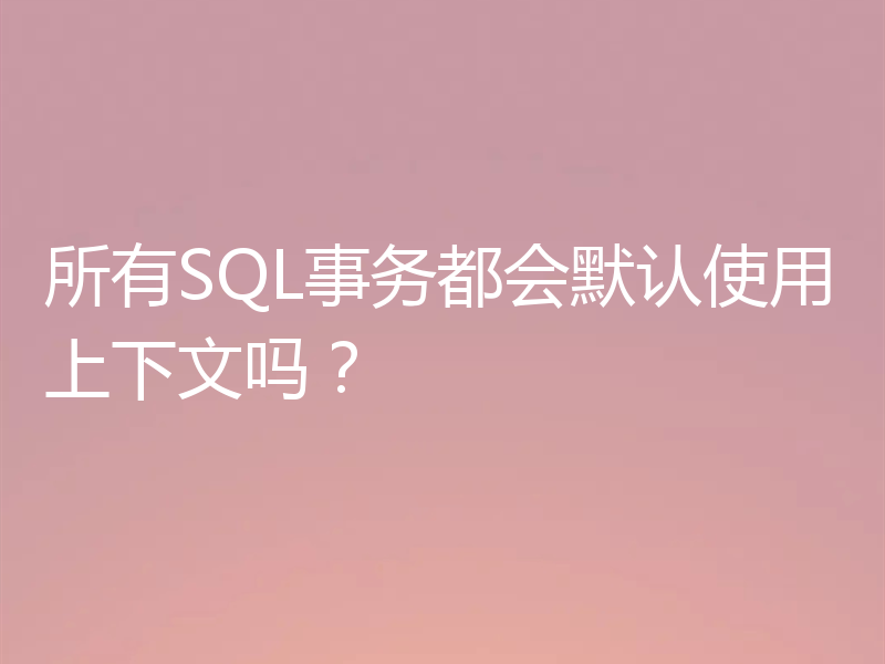 所有SQL事务都会默认使用上下文吗？