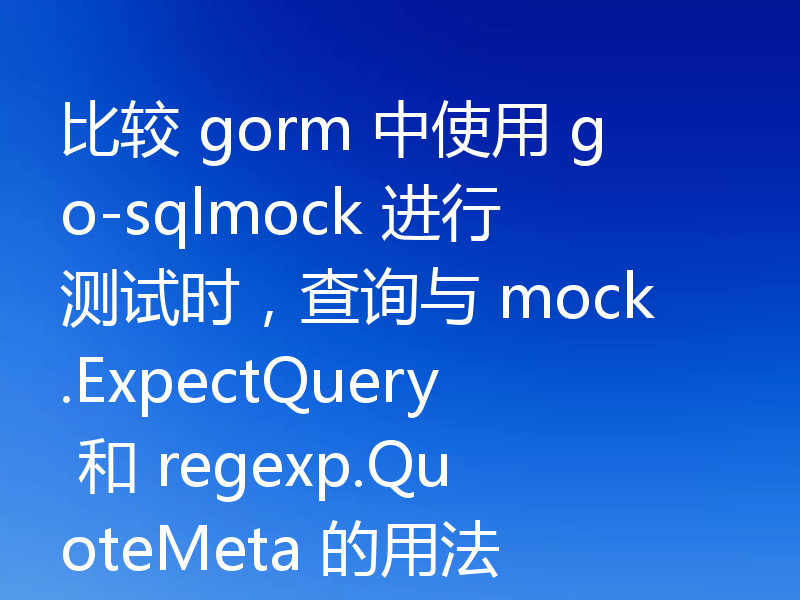 比较 gorm 中使用 go-sqlmock 进行测试时，查询与 mock.ExpectQuery 和 regexp.QuoteMeta 的用法