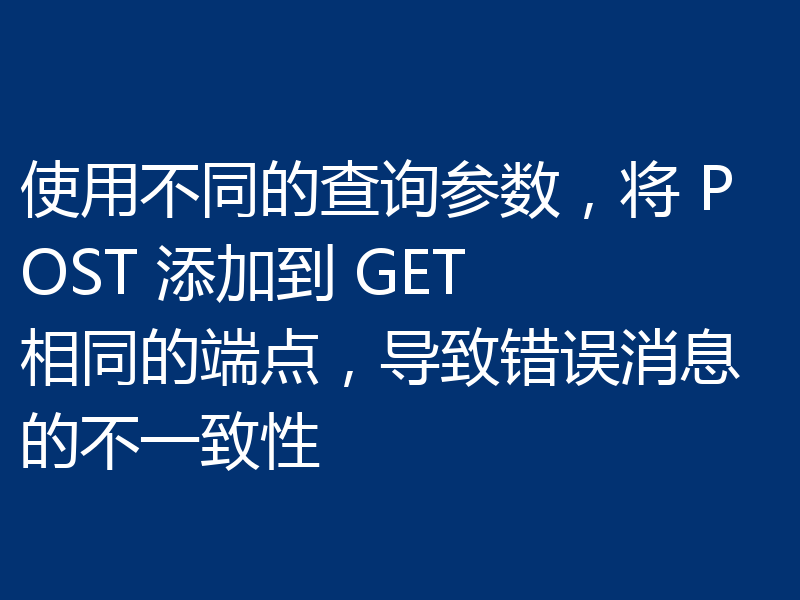 使用不同的查询参数，将 POST 添加到 GET 相同的端点，导致错误消息的不一致性