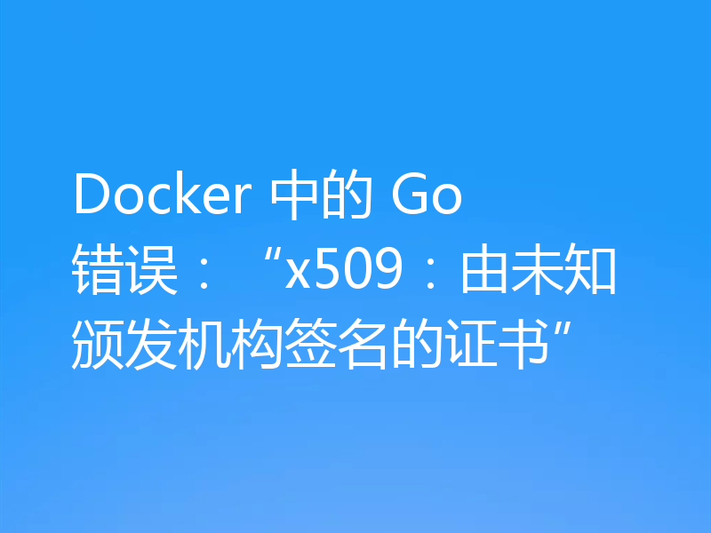 Docker 中的 Go 错误：“x509：由未知颁发机构签名的证书”