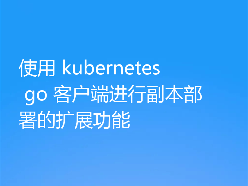 使用 kubernetes go 客户端进行副本部署的扩展功能