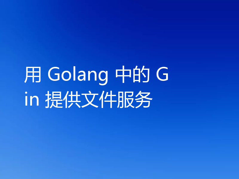 用 Golang 中的 Gin 提供文件服务