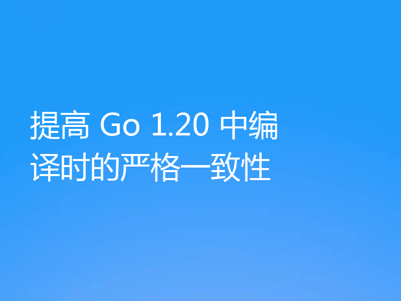 提高 Go 1.20 中编译时的严格一致性