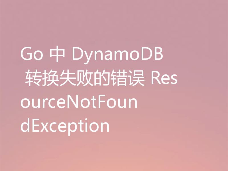 Go 中 DynamoDB 转换失败的错误 ResourceNotFoundException