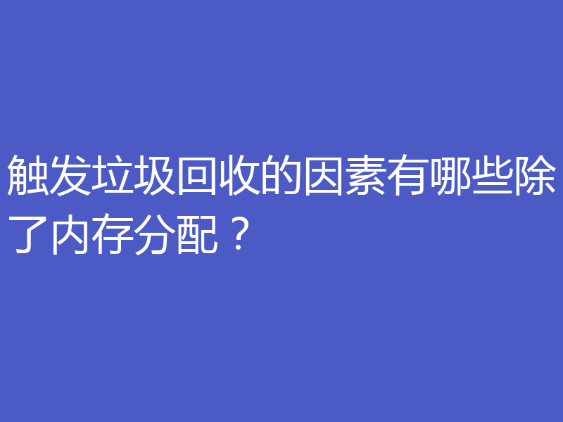 触发垃圾回收的因素有哪些除了内存分配？