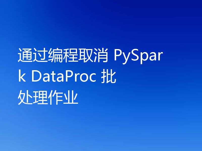 通过编程取消 PySpark DataProc 批处理作业