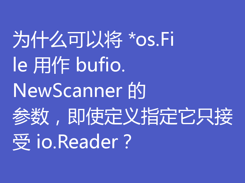 为什么可以将 *os.File 用作 bufio.NewScanner 的参数，即使定义指定它只接受 io.Reader？