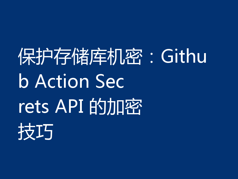 保护存储库机密：Github Action Secrets API 的加密技巧