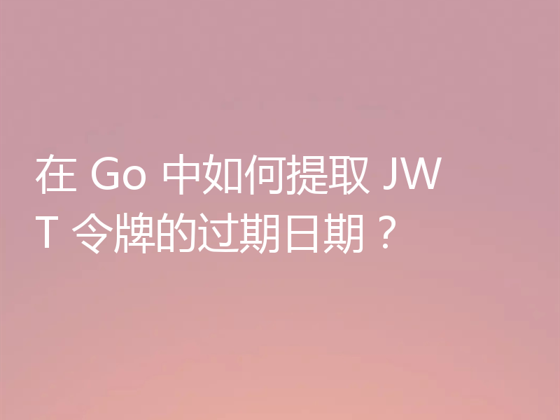 在 Go 中如何提取 JWT 令牌的过期日期？