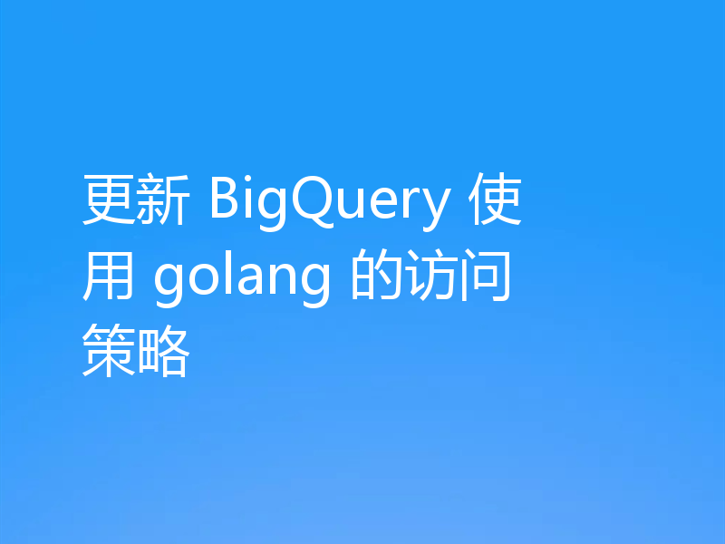 更新 BigQuery 使用 golang 的访问策略