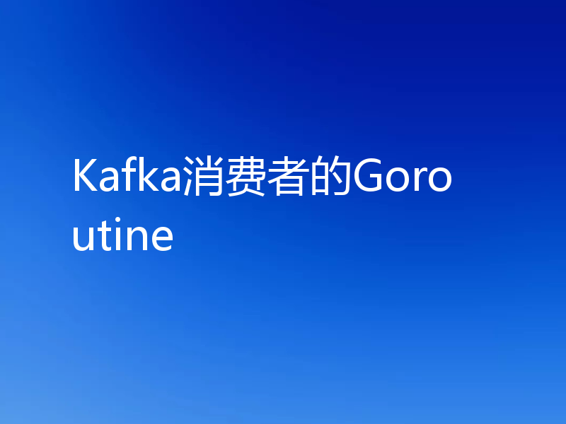 Kafka消费者的Goroutine