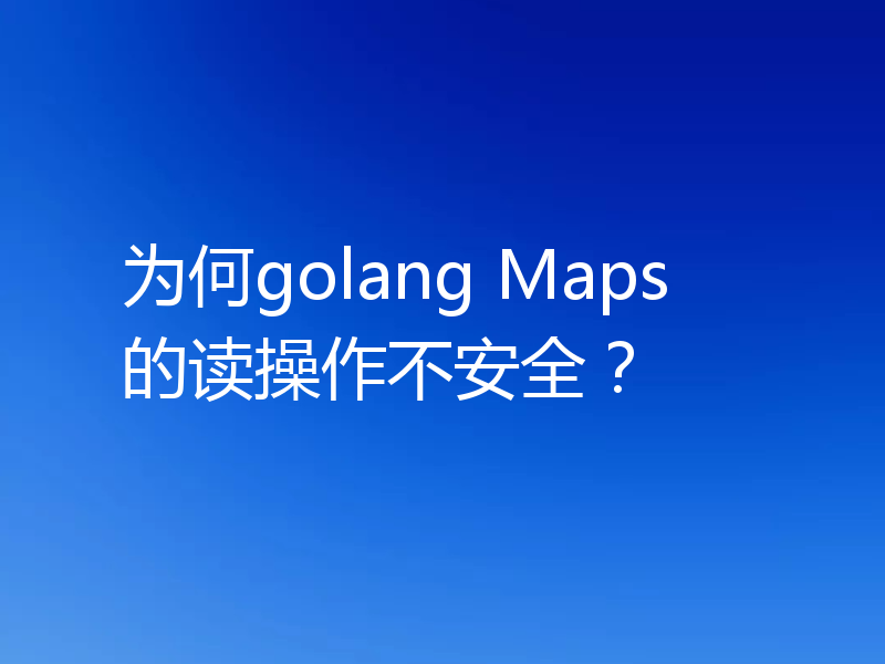 为何golang Maps的读操作不安全？