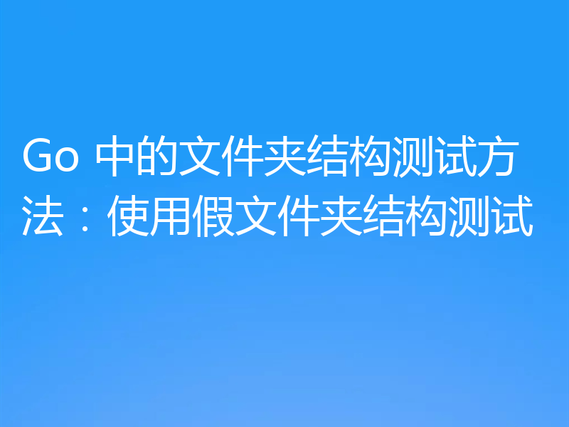 Go 中的文件夹结构测试方法：使用假文件夹结构测试