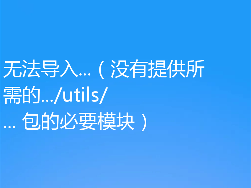 无法导入...（没有提供所需的.../utils/... 包的必要模块）