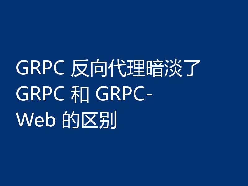 GRPC 反向代理暗淡了 GRPC 和 GRPC-Web 的区别