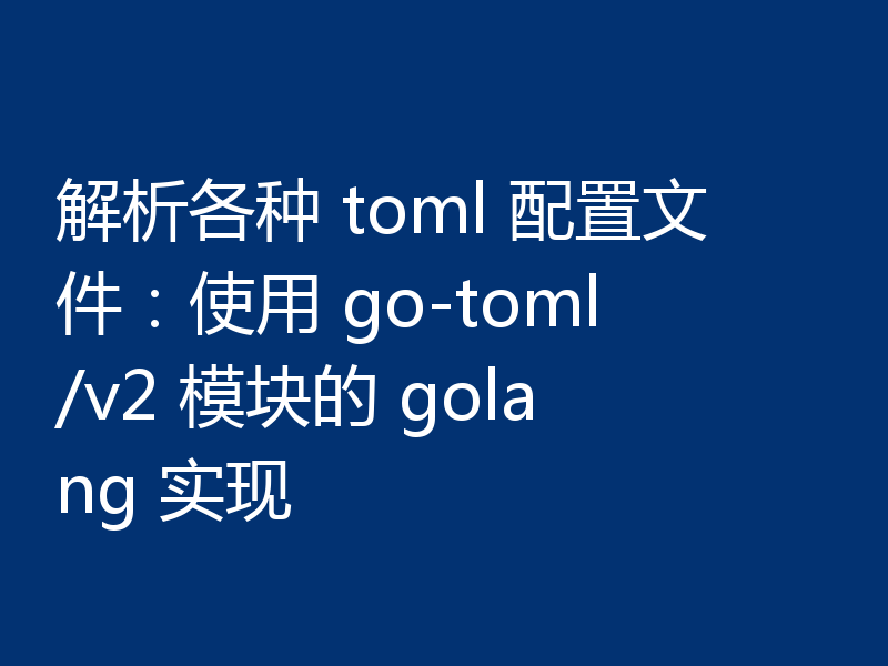 解析各种 toml 配置文件：使用 go-toml/v2 模块的 golang 实现
