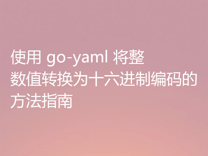 使用 go-yaml 将整数值转换为十六进制编码的方法指南