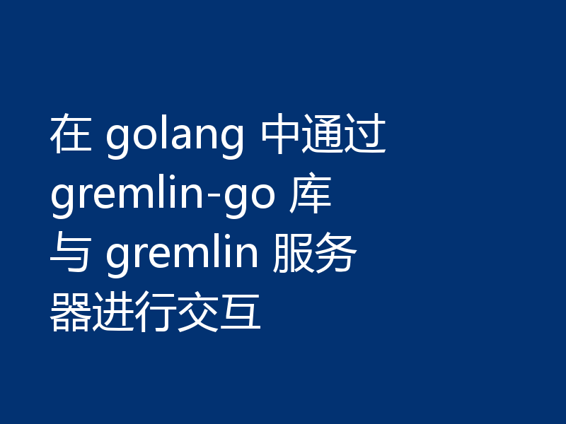 在 golang 中通过 gremlin-go 库与 gremlin 服务器进行交互