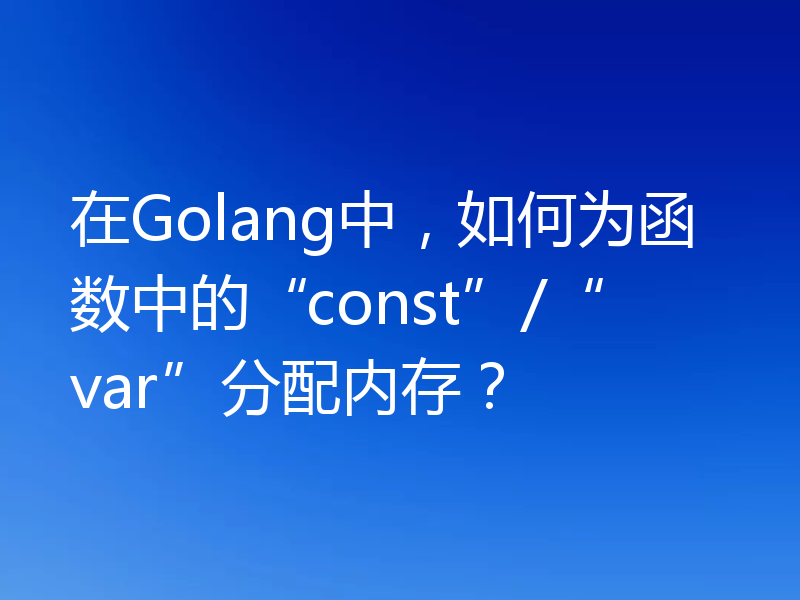 在Golang中，如何为函数中的“const”/“var”分配内存？