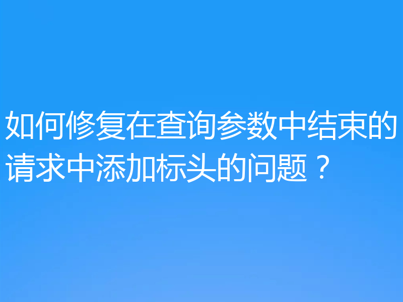 如何修复在查询参数中结束的请求中添加标头的问题？